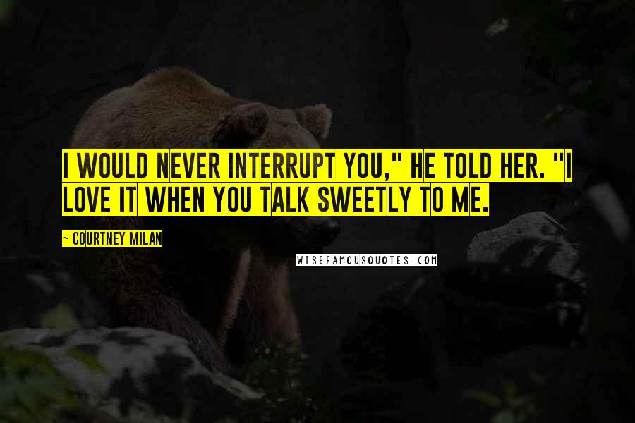 Courtney Milan Quotes: I would never interrupt you," he told her. "I love it when you talk Sweetly to me.