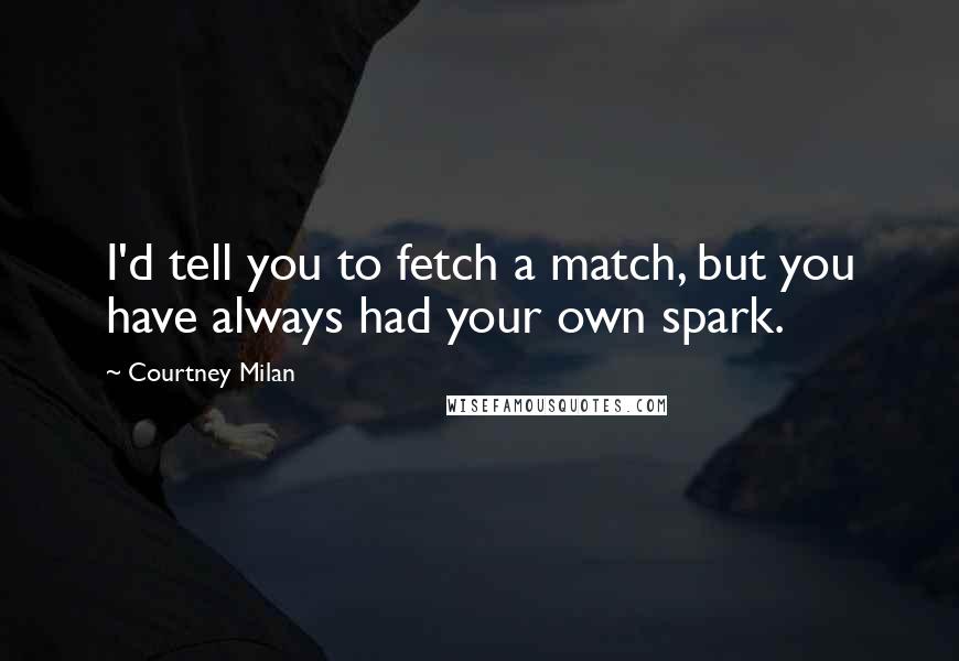 Courtney Milan Quotes: I'd tell you to fetch a match, but you have always had your own spark.