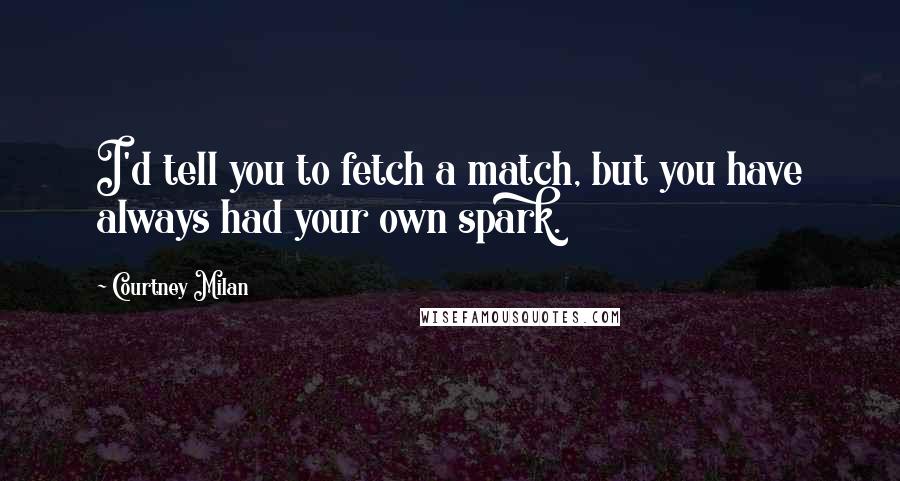 Courtney Milan Quotes: I'd tell you to fetch a match, but you have always had your own spark.