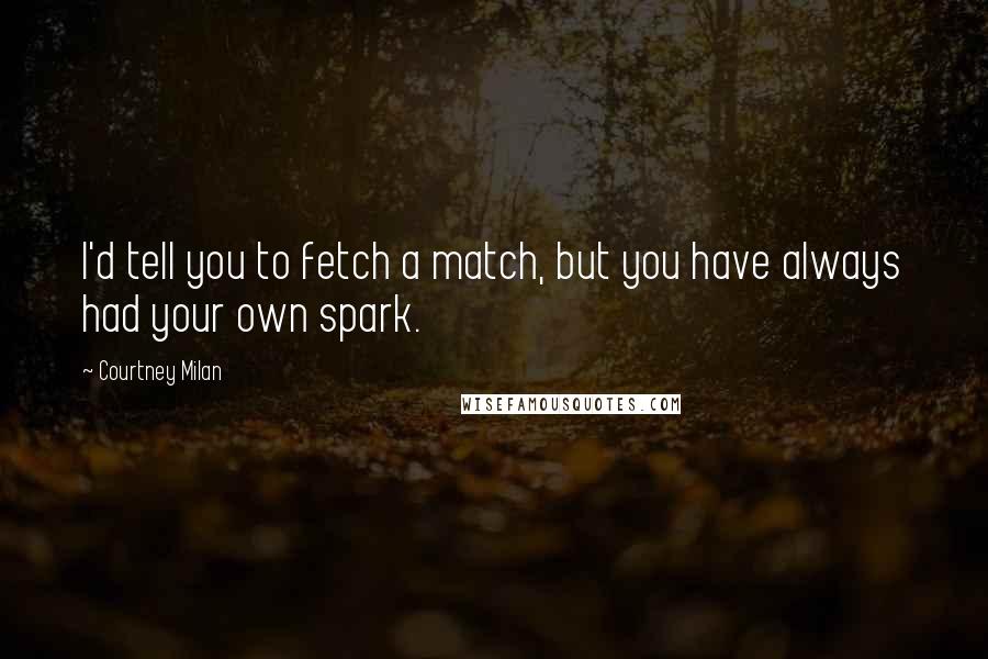 Courtney Milan Quotes: I'd tell you to fetch a match, but you have always had your own spark.