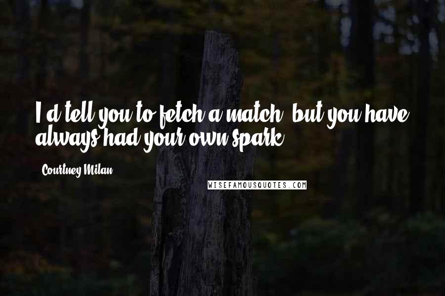 Courtney Milan Quotes: I'd tell you to fetch a match, but you have always had your own spark.