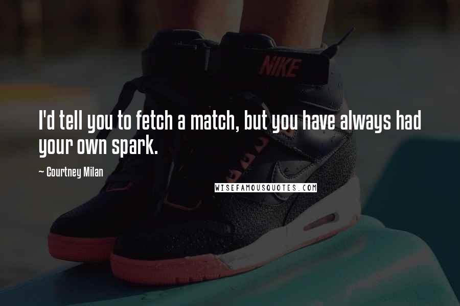 Courtney Milan Quotes: I'd tell you to fetch a match, but you have always had your own spark.