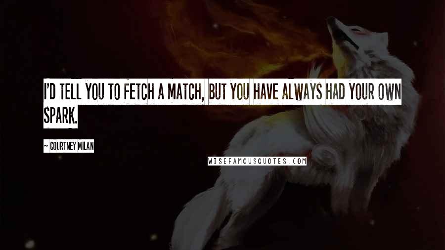 Courtney Milan Quotes: I'd tell you to fetch a match, but you have always had your own spark.
