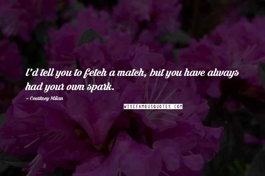 Courtney Milan Quotes: I'd tell you to fetch a match, but you have always had your own spark.