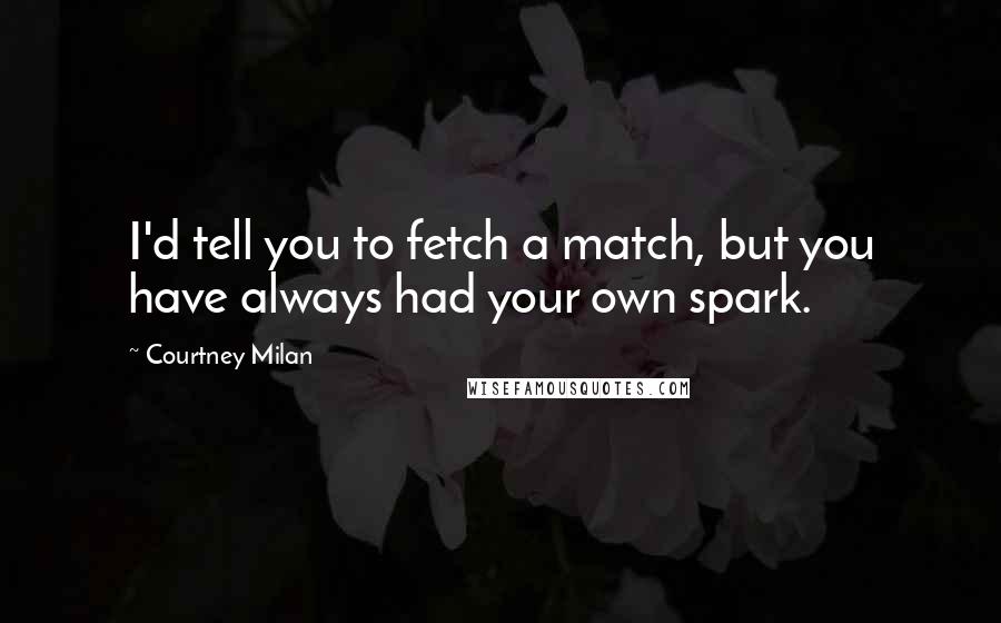 Courtney Milan Quotes: I'd tell you to fetch a match, but you have always had your own spark.