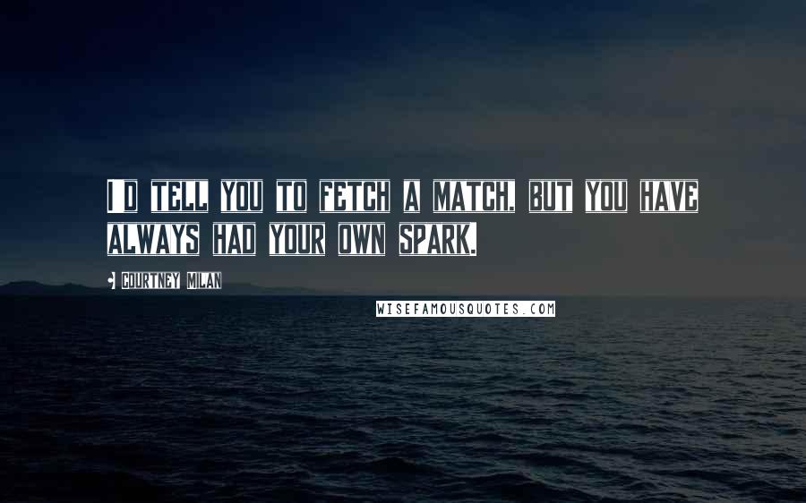 Courtney Milan Quotes: I'd tell you to fetch a match, but you have always had your own spark.