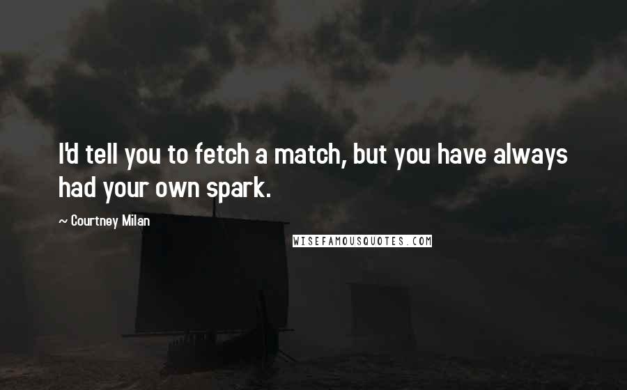 Courtney Milan Quotes: I'd tell you to fetch a match, but you have always had your own spark.