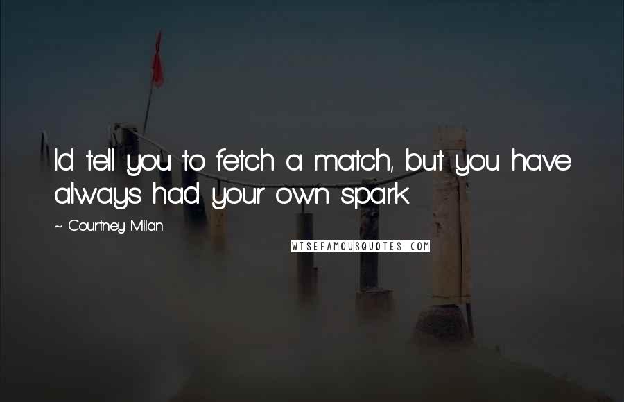 Courtney Milan Quotes: I'd tell you to fetch a match, but you have always had your own spark.