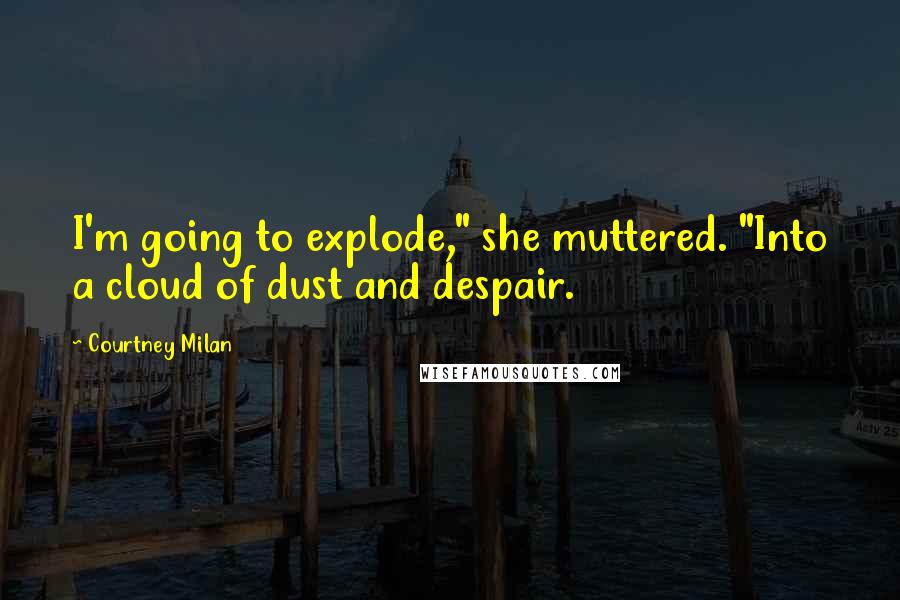 Courtney Milan Quotes: I'm going to explode," she muttered. "Into a cloud of dust and despair.