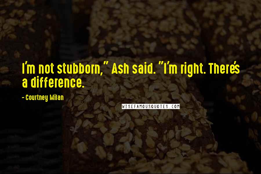 Courtney Milan Quotes: I'm not stubborn," Ash said. "I'm right. There's a difference.