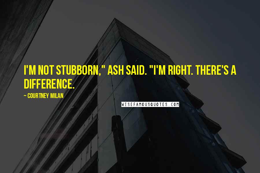 Courtney Milan Quotes: I'm not stubborn," Ash said. "I'm right. There's a difference.