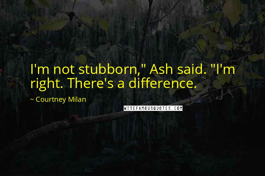 Courtney Milan Quotes: I'm not stubborn," Ash said. "I'm right. There's a difference.