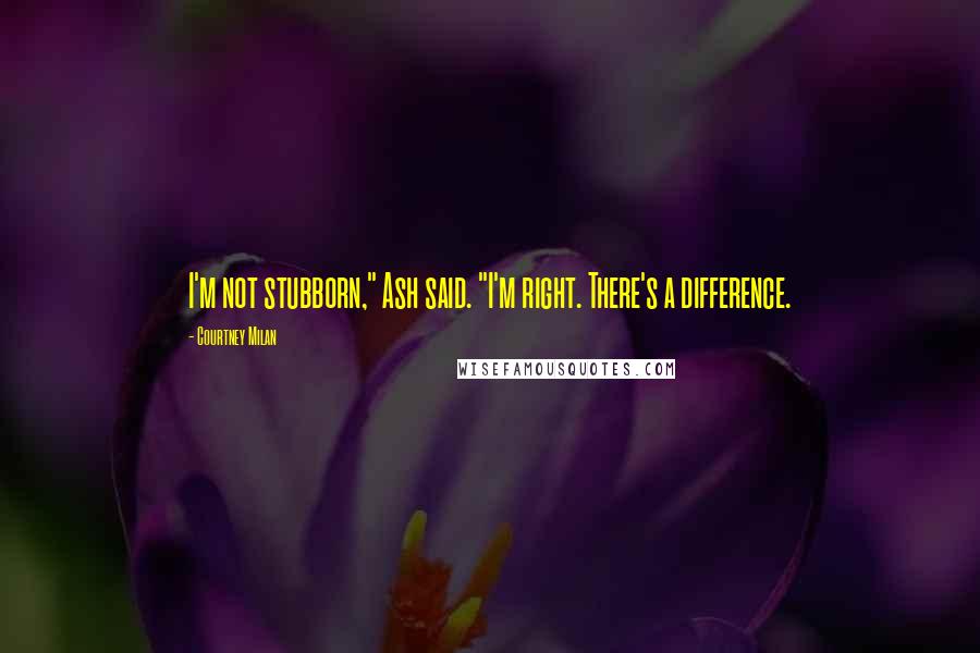 Courtney Milan Quotes: I'm not stubborn," Ash said. "I'm right. There's a difference.