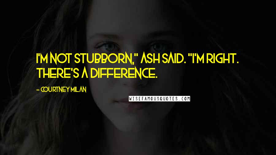 Courtney Milan Quotes: I'm not stubborn," Ash said. "I'm right. There's a difference.