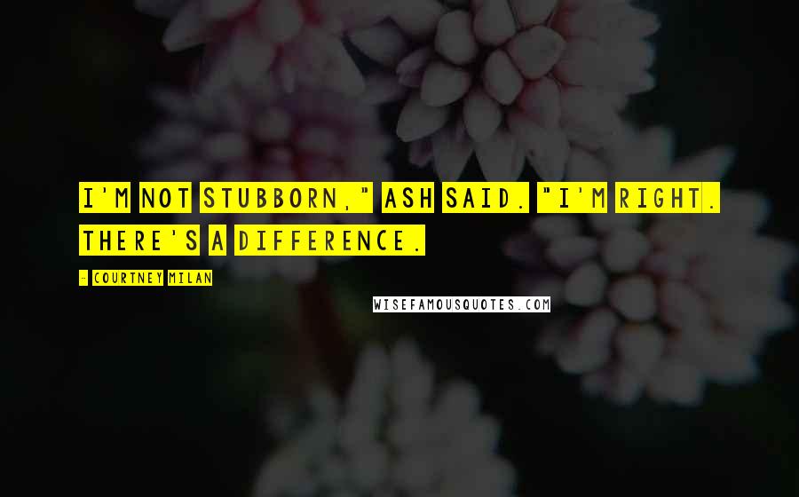 Courtney Milan Quotes: I'm not stubborn," Ash said. "I'm right. There's a difference.