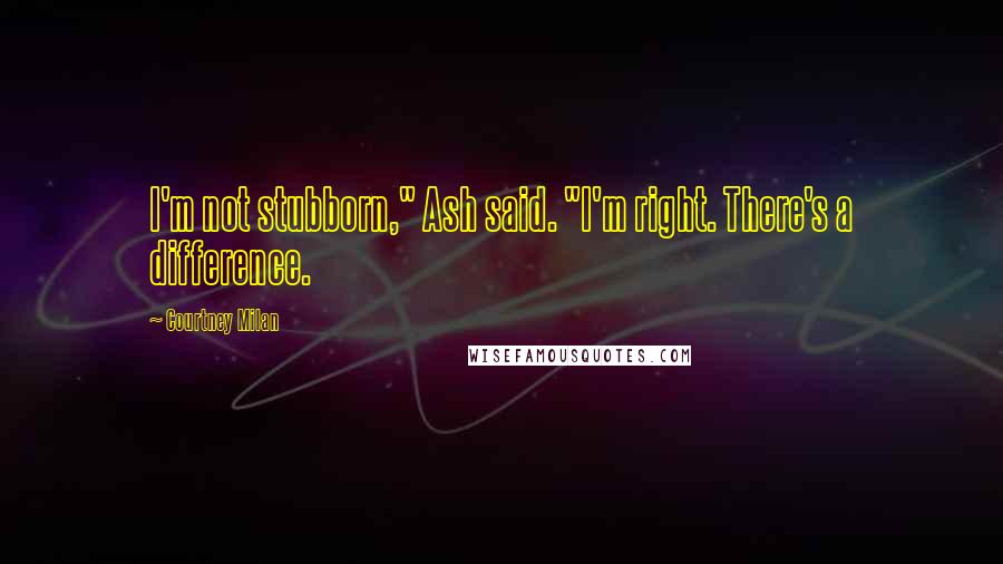 Courtney Milan Quotes: I'm not stubborn," Ash said. "I'm right. There's a difference.
