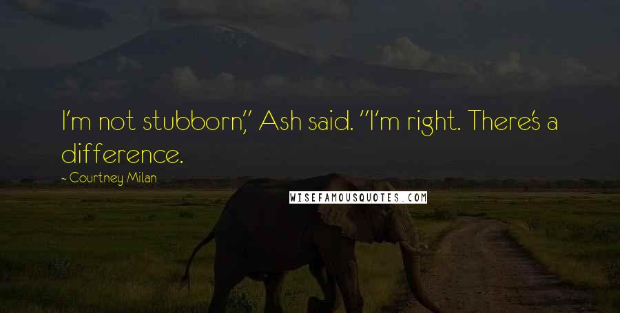 Courtney Milan Quotes: I'm not stubborn," Ash said. "I'm right. There's a difference.