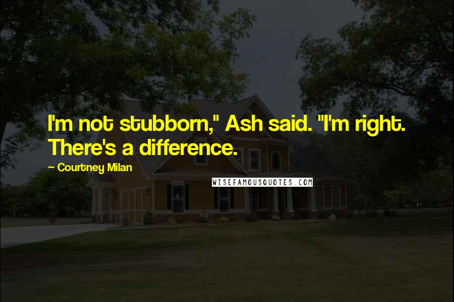 Courtney Milan Quotes: I'm not stubborn," Ash said. "I'm right. There's a difference.