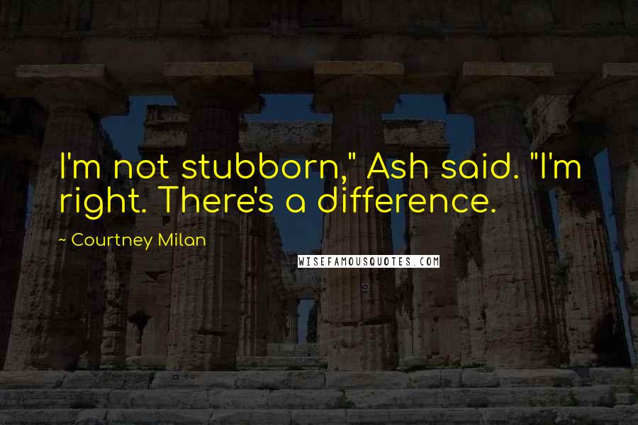 Courtney Milan Quotes: I'm not stubborn," Ash said. "I'm right. There's a difference.
