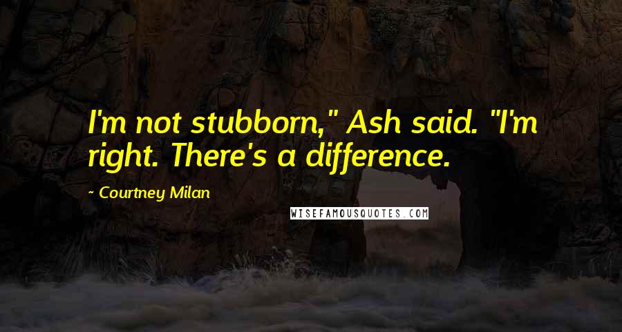 Courtney Milan Quotes: I'm not stubborn," Ash said. "I'm right. There's a difference.