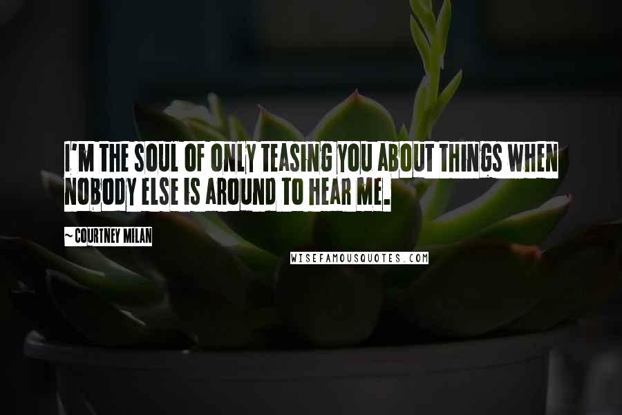 Courtney Milan Quotes: I'm the soul of only teasing you about things when nobody else is around to hear me.