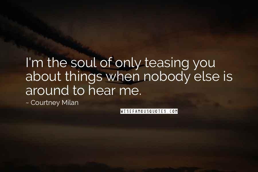 Courtney Milan Quotes: I'm the soul of only teasing you about things when nobody else is around to hear me.