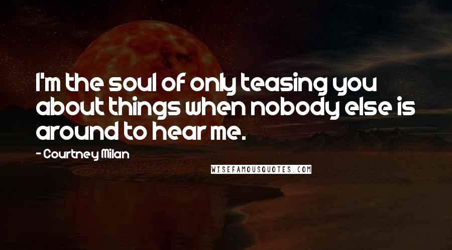 Courtney Milan Quotes: I'm the soul of only teasing you about things when nobody else is around to hear me.