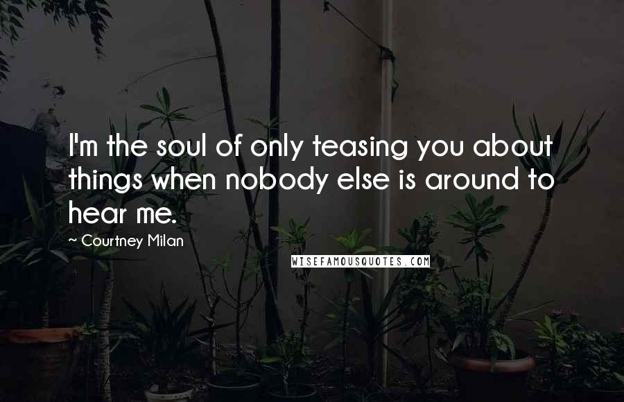 Courtney Milan Quotes: I'm the soul of only teasing you about things when nobody else is around to hear me.