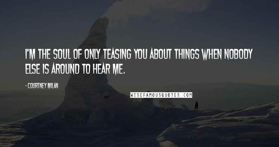 Courtney Milan Quotes: I'm the soul of only teasing you about things when nobody else is around to hear me.