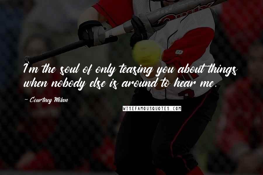 Courtney Milan Quotes: I'm the soul of only teasing you about things when nobody else is around to hear me.