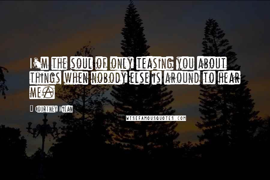 Courtney Milan Quotes: I'm the soul of only teasing you about things when nobody else is around to hear me.