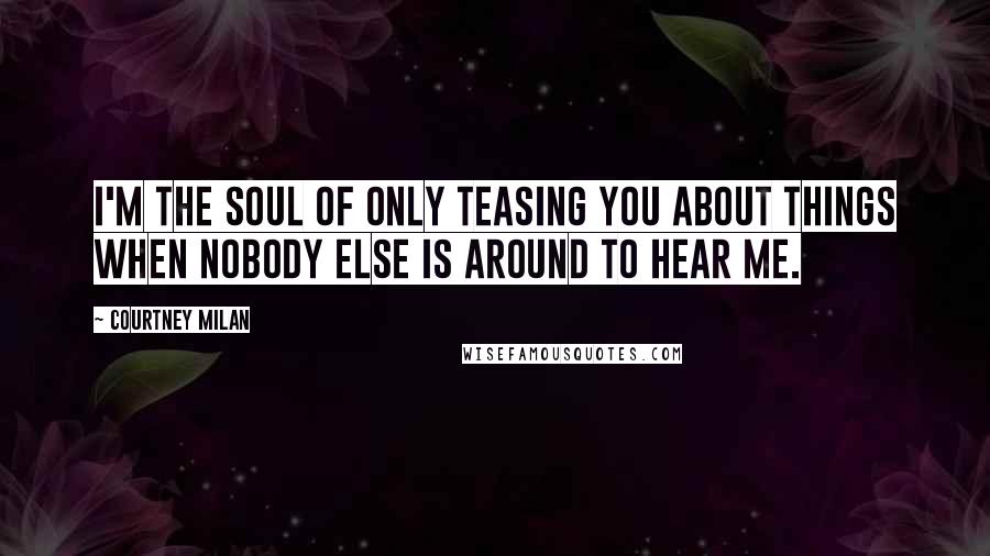 Courtney Milan Quotes: I'm the soul of only teasing you about things when nobody else is around to hear me.