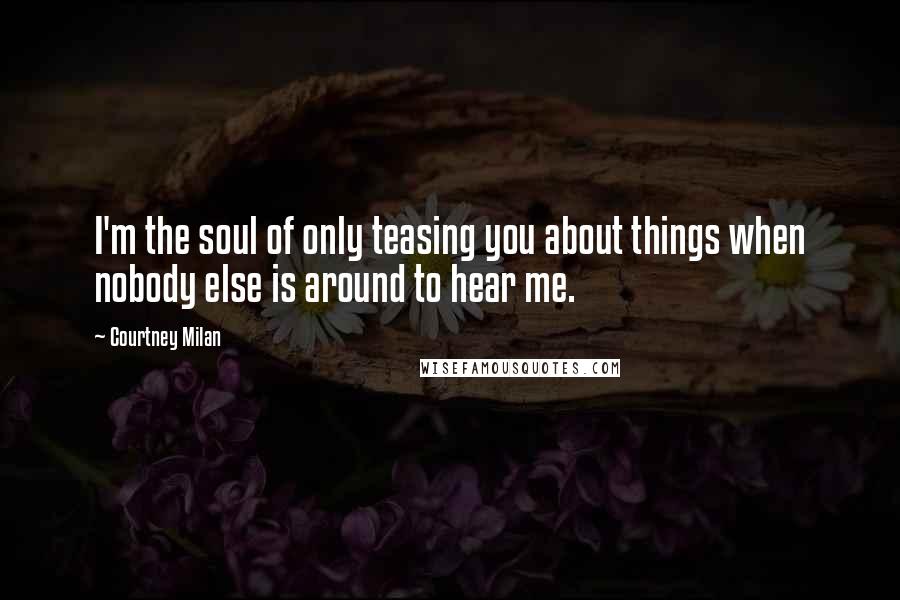 Courtney Milan Quotes: I'm the soul of only teasing you about things when nobody else is around to hear me.