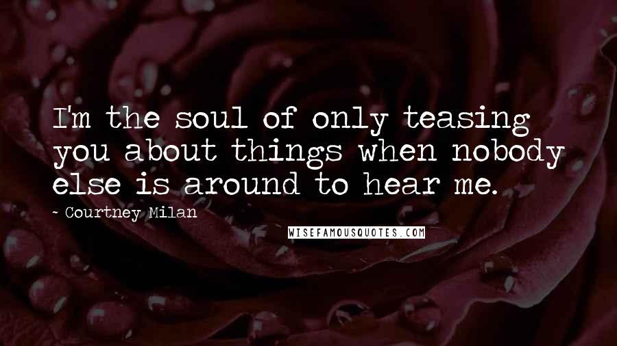 Courtney Milan Quotes: I'm the soul of only teasing you about things when nobody else is around to hear me.