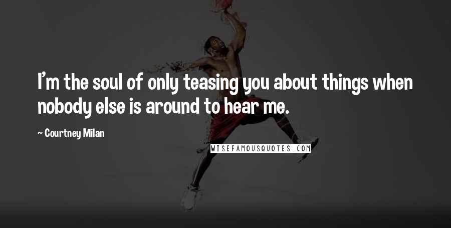 Courtney Milan Quotes: I'm the soul of only teasing you about things when nobody else is around to hear me.