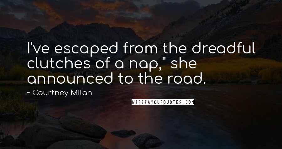 Courtney Milan Quotes: I've escaped from the dreadful clutches of a nap," she announced to the road.