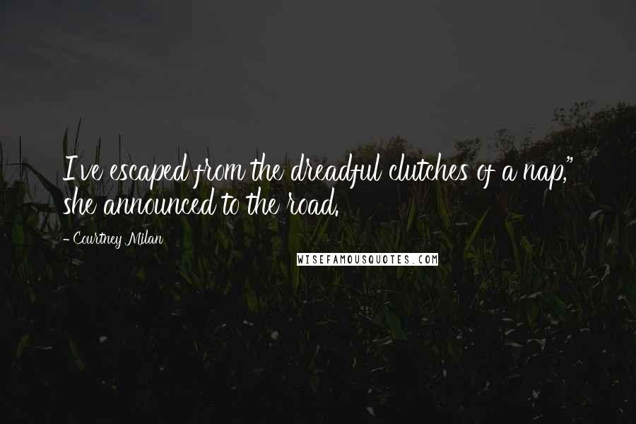 Courtney Milan Quotes: I've escaped from the dreadful clutches of a nap," she announced to the road.