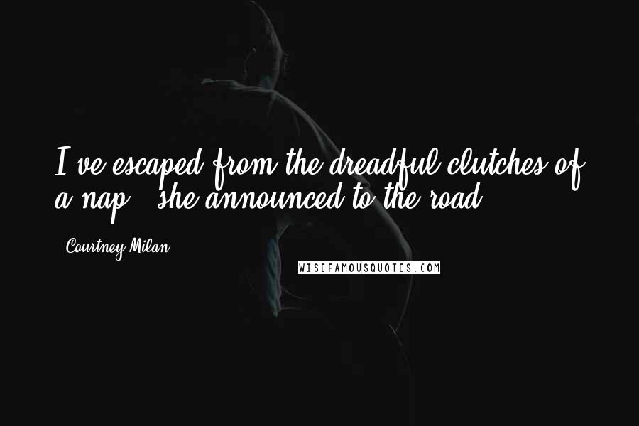 Courtney Milan Quotes: I've escaped from the dreadful clutches of a nap," she announced to the road.
