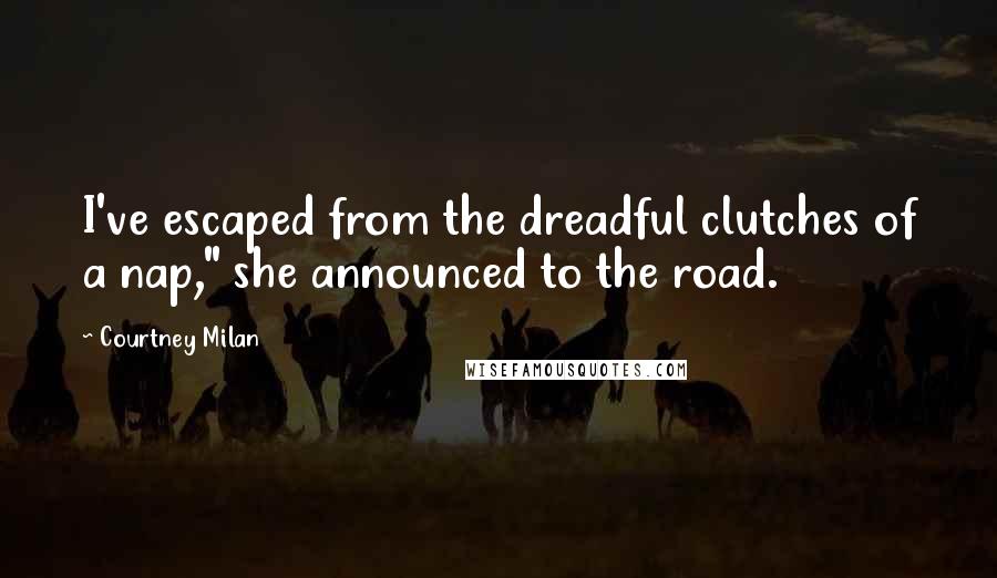 Courtney Milan Quotes: I've escaped from the dreadful clutches of a nap," she announced to the road.