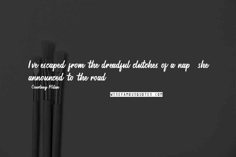 Courtney Milan Quotes: I've escaped from the dreadful clutches of a nap," she announced to the road.