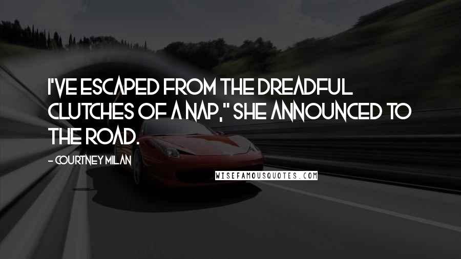 Courtney Milan Quotes: I've escaped from the dreadful clutches of a nap," she announced to the road.