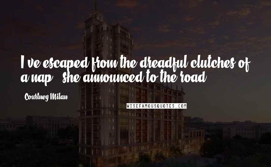 Courtney Milan Quotes: I've escaped from the dreadful clutches of a nap," she announced to the road.