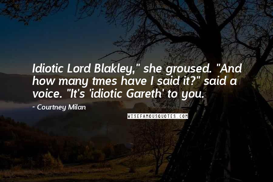 Courtney Milan Quotes: Idiotic Lord Blakley," she groused. "And how many tmes have I said it?" said a voice. "It's 'idiotic Gareth' to you.