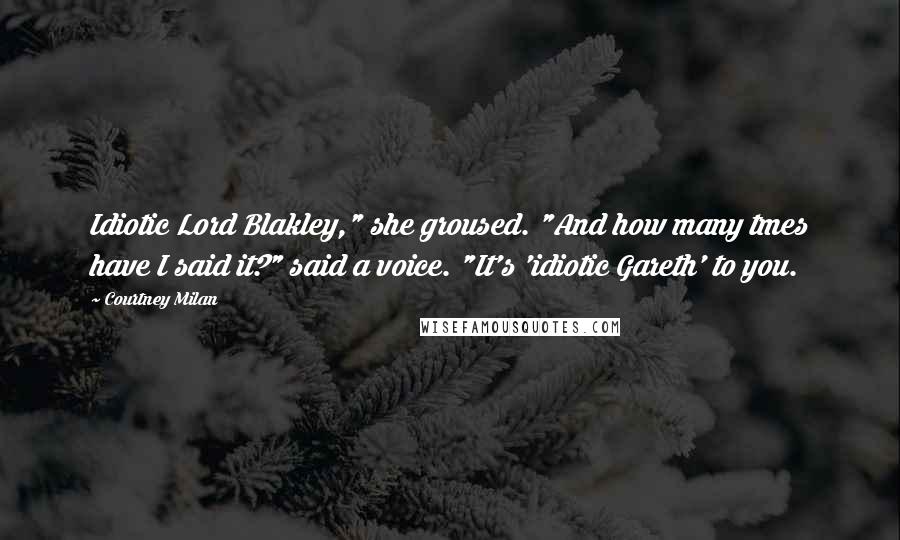 Courtney Milan Quotes: Idiotic Lord Blakley," she groused. "And how many tmes have I said it?" said a voice. "It's 'idiotic Gareth' to you.