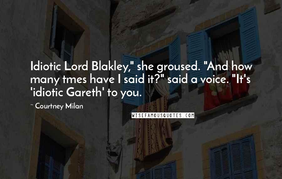 Courtney Milan Quotes: Idiotic Lord Blakley," she groused. "And how many tmes have I said it?" said a voice. "It's 'idiotic Gareth' to you.