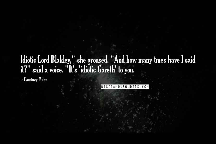 Courtney Milan Quotes: Idiotic Lord Blakley," she groused. "And how many tmes have I said it?" said a voice. "It's 'idiotic Gareth' to you.