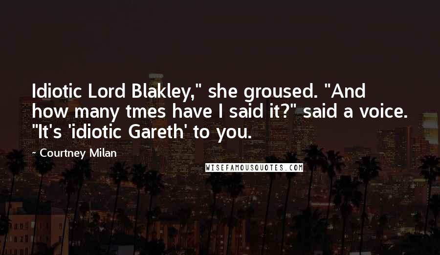 Courtney Milan Quotes: Idiotic Lord Blakley," she groused. "And how many tmes have I said it?" said a voice. "It's 'idiotic Gareth' to you.