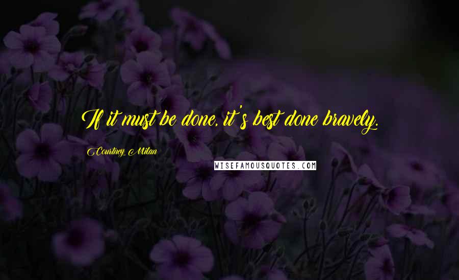 Courtney Milan Quotes: If it must be done, it's best done bravely.