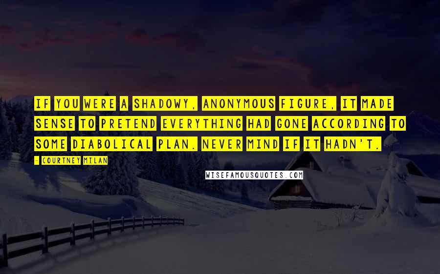 Courtney Milan Quotes: If you were a shadowy, anonymous figure, it made sense to pretend everything had gone according to some diabolical plan. Never mind if it hadn't.