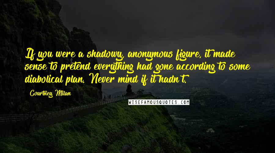 Courtney Milan Quotes: If you were a shadowy, anonymous figure, it made sense to pretend everything had gone according to some diabolical plan. Never mind if it hadn't.
